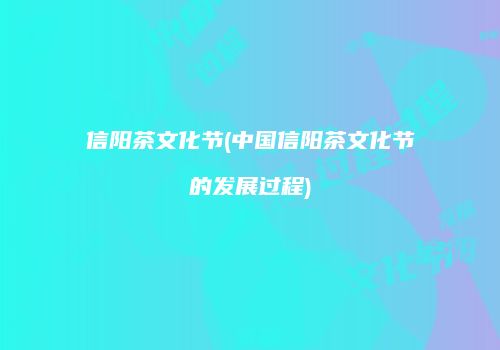 信阳茶文化节(中国信阳茶文化节的发展过程)