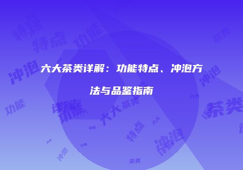 六大茶类详解：功能特点、冲泡方法与品鉴指南