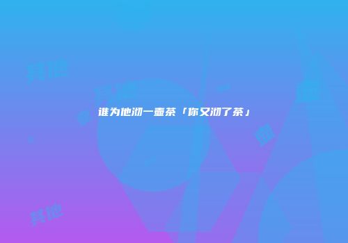 谁为他沏一壶茶「你又沏了茶」
