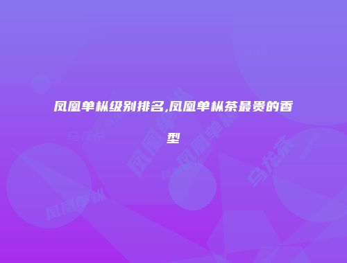 凤凰单枞级别排名,凤凰单枞茶最贵的香型