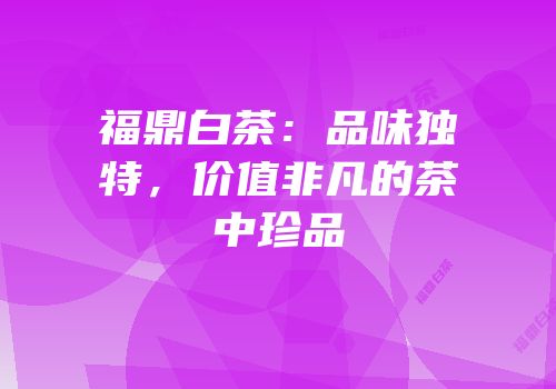 福鼎白茶：品味独特，价值非凡的茶中珍品