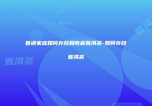 普通家庭如何存放和收藏普洱茶-如何存放普洱茶