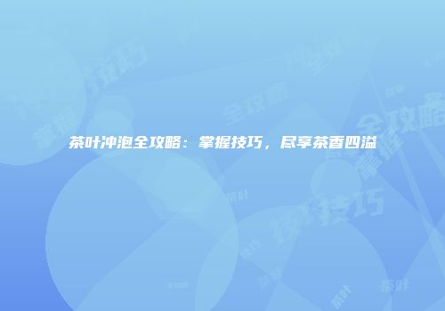 茶叶冲泡全攻略：掌握技巧，尽享茶香四溢