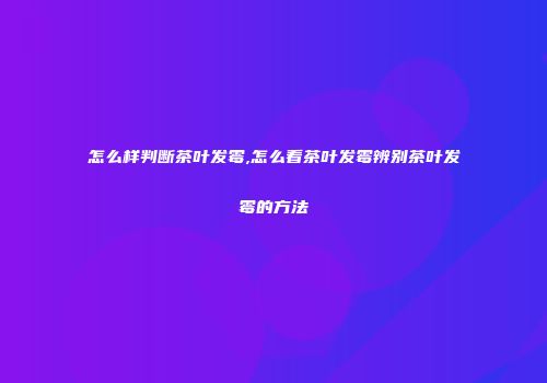 怎么样判断茶叶发霉,怎么看茶叶发霉辨别茶叶发霉的方法
