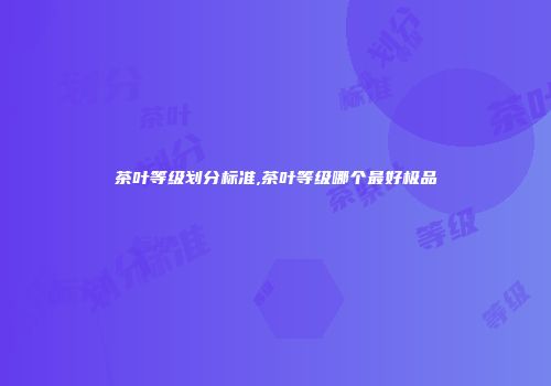 茶叶等级划分标准,茶叶等级哪个最好极品