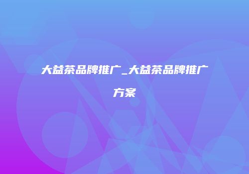 大益茶品牌推广_大益茶品牌推广方案