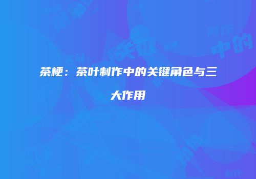茶梗：茶叶制作中的关键角色与三大作用