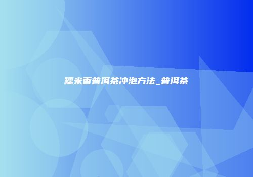 糯米香普洱茶冲泡方法_普洱茶