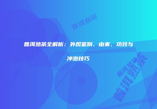 普洱熟茶全解析：外观鉴别、由来、功效与冲泡技巧