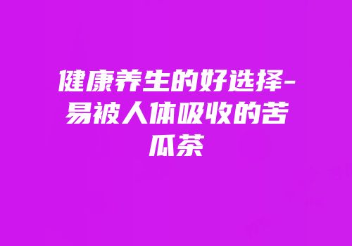 健康养生的好选择-易被人体吸收的苦瓜茶