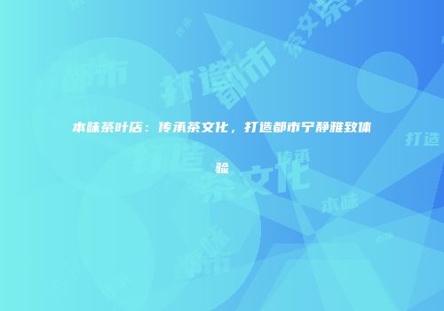 本味茶叶店：传承茶文化，打造都市宁静雅致体验