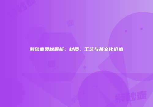 紫砂壶奥秘解析：材质、工艺与茶文化价值