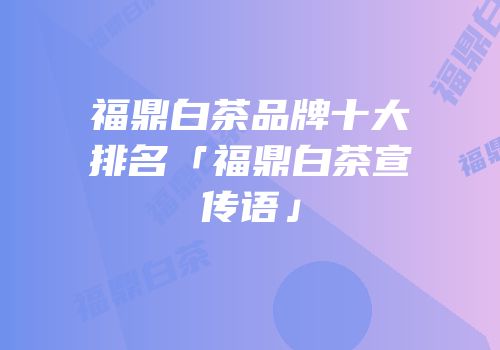 福鼎白茶品牌十大排名「福鼎白茶宣传语」
