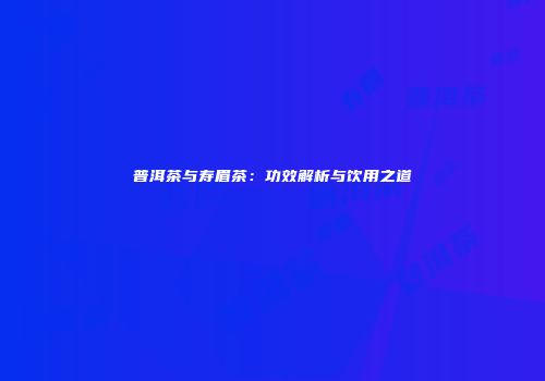 普洱茶与寿眉茶：功效解析与饮用之道