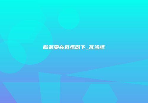 喝茶要在瓦纸窗下_瓦当纸