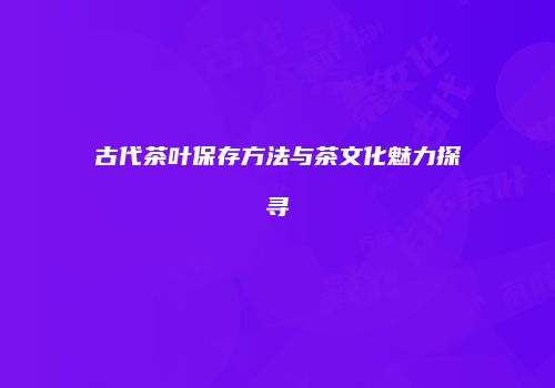 古代茶叶保存方法与茶文化魅力探寻