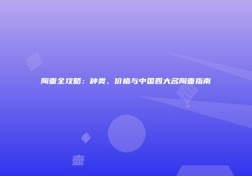 陶壶全攻略：种类、价格与中国四大名陶壶指南