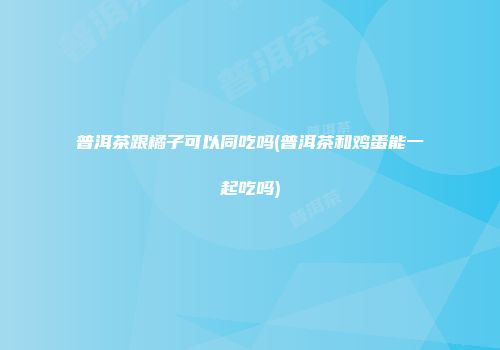 普洱茶跟橘子可以同吃吗(普洱茶和鸡蛋能一起吃吗)