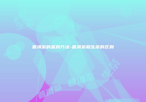 普洱茶的鉴别方法-普洱茶和生茶的区别