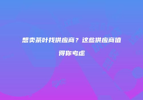 想卖茶叶找供应商？这些供应商值得你考虑