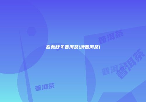 春夏秋冬普洱茶(清普洱茶)