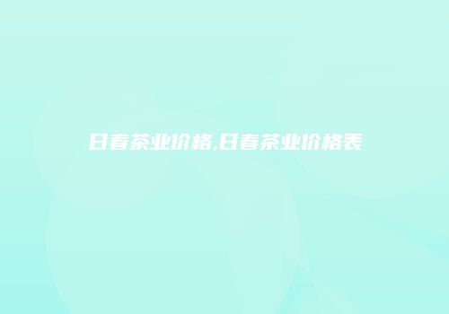 日春茶业价格,日春茶业价格表