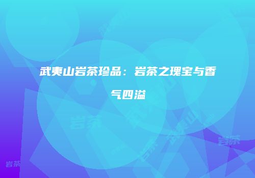 武夷山岩茶珍品：岩茶之瑰宝与香气四溢