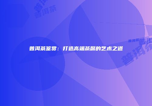 普洱茶鉴赏：打造高端茶席的艺术之道