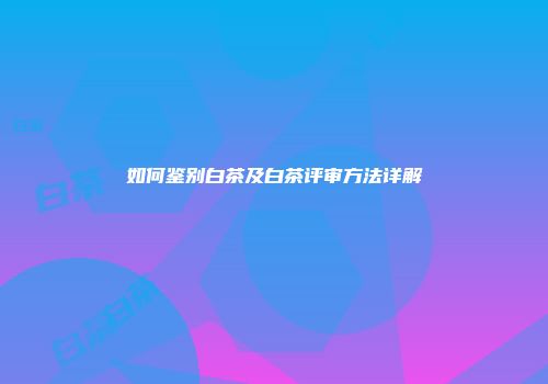 如何鉴别白茶及白茶评审方法详解