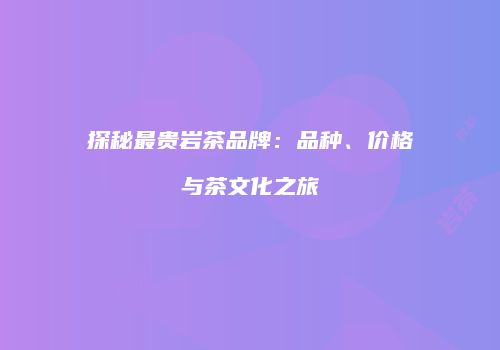 探秘最贵岩茶品牌：品种、价格与茶文化之旅