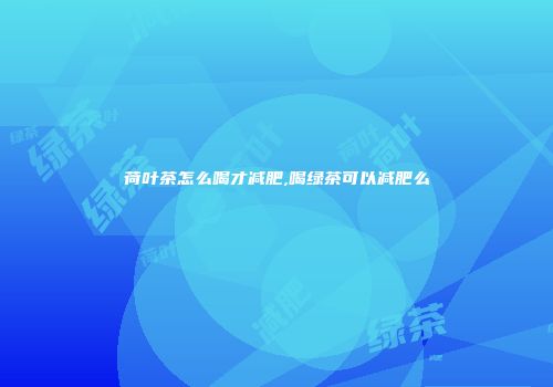 荷叶茶怎么喝才减肥,喝绿茶可以减肥么