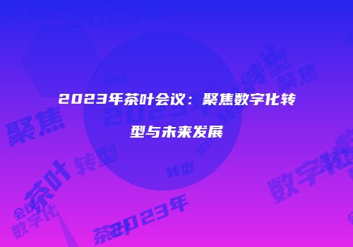 2023年茶叶会议：聚焦数字化转型与未来发展