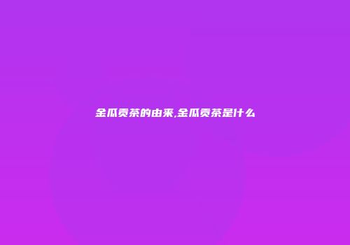 金瓜贡茶的由来,金瓜贡茶是什么