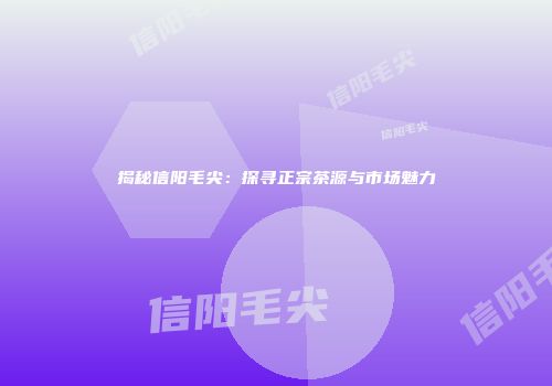 揭秘信阳毛尖：探寻正宗茶源与市场魅力