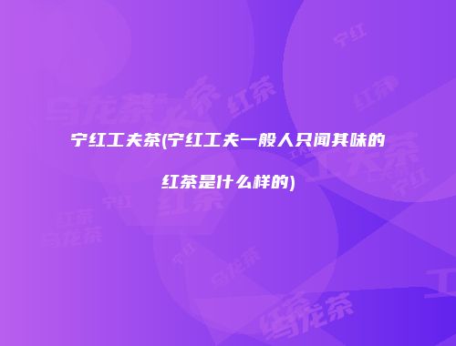 宁红工夫茶(宁红工夫一般人只闻其味的红茶是什么样的)