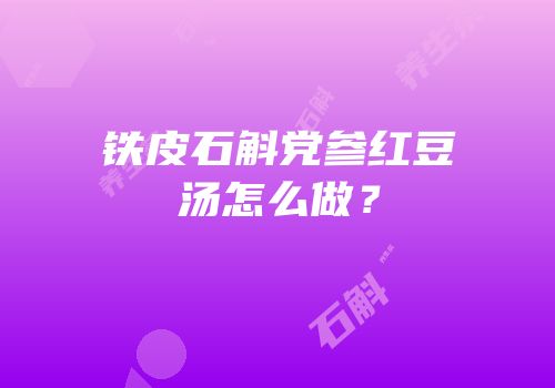 铁皮石斛党参红豆汤怎么做？