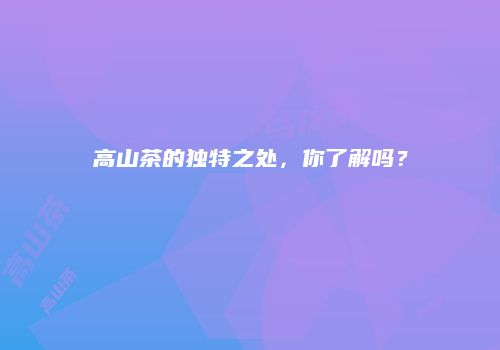 高山茶的独特之处，你了解吗？