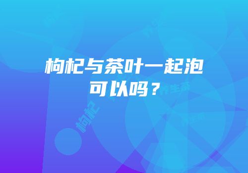 枸杞与茶叶一起泡可以吗？