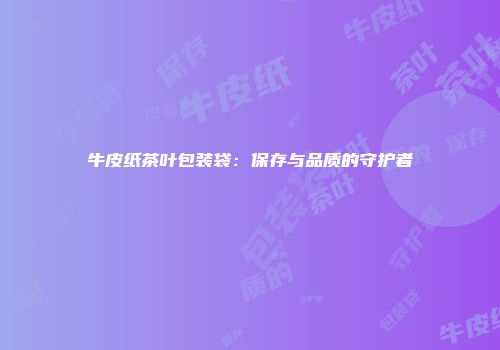 牛皮纸茶叶包装袋：保存与品质的守护者