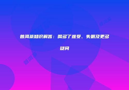 普洱茶知识解答：喝多了难受、失眠及更多疑问