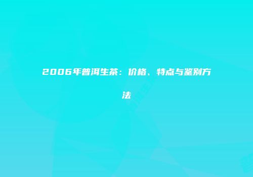 2006年普洱生茶：价格、特点与鉴别方法