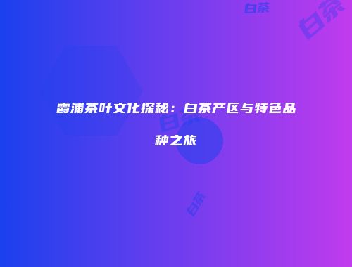 霞浦茶叶文化探秘：白茶产区与特色品种之旅