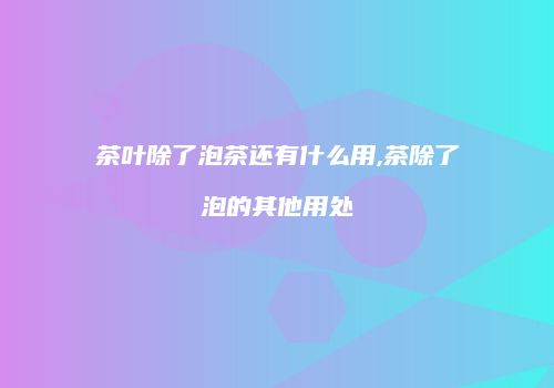 茶叶除了泡茶还有什么用,茶除了泡的其他用处