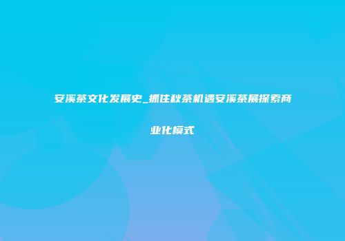 安溪茶文化发展史_抓住秋茶机遇安溪茶展探索商业化模式