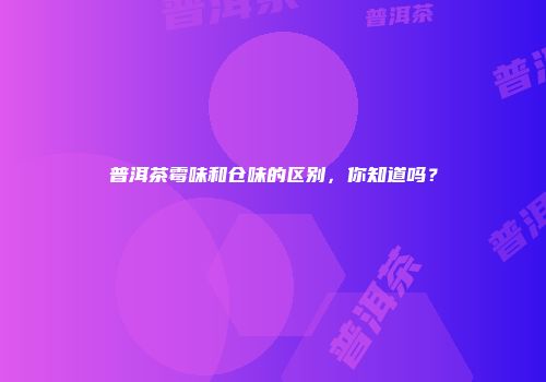 普洱茶霉味和仓味的区别，你知道吗？