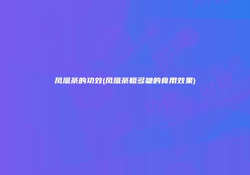 凤凰茶的功效(凤凰茶粗多糖的食用效果)