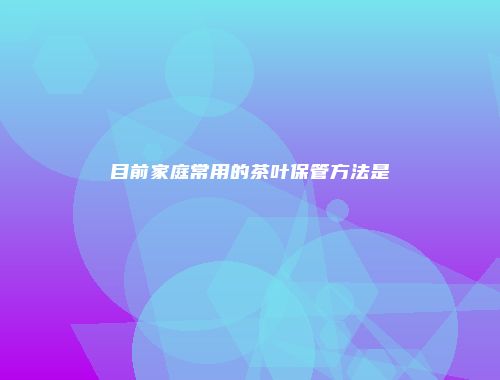 目前家庭常用的茶叶保管方法是