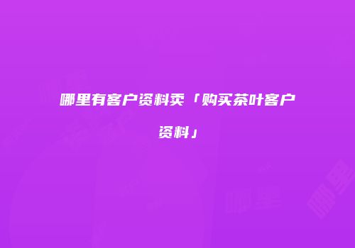 哪里有客户资料卖「购买茶叶客户资料」