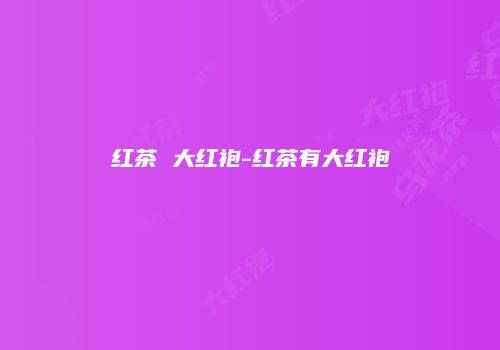 红茶 大红袍-红茶有大红袍