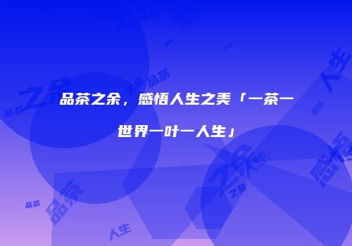 品茶之余，感悟人生之美「一茶一世界一叶一人生」